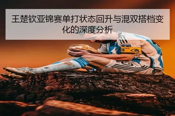 王楚钦亚锦赛单打状态回升与混双搭档变化的深度分析 | AOA SPORTS